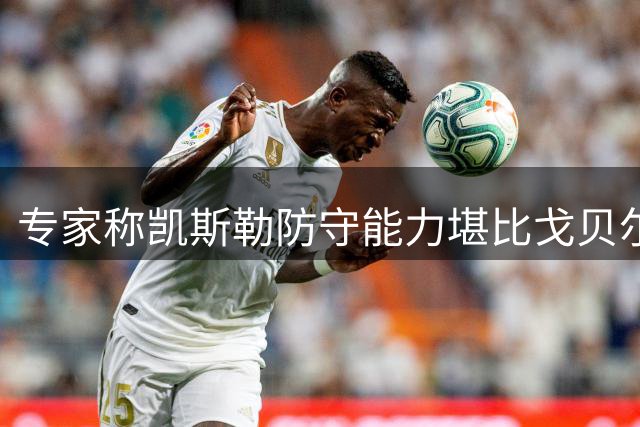 专家称凯斯勒防守能力堪比戈贝尔 完美契合三剑客体系