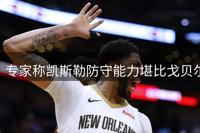 专家称凯斯勒防守能力堪比戈贝尔 完美契合三剑客体系