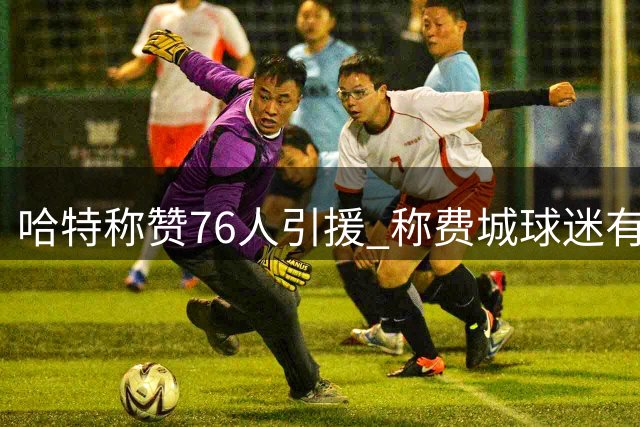 哈特称赞76人引援 称费城球迷有理由期待新赛季