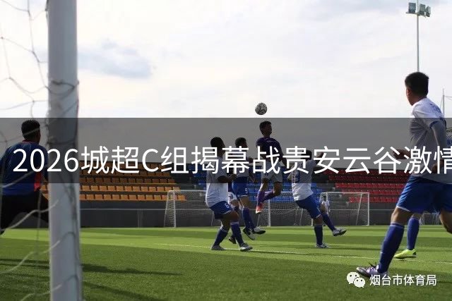 2026城超C组揭幕战贵安云谷激情上演