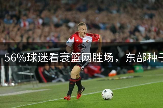 56%球迷看衰篮网胜场，东部种子位悬念再起